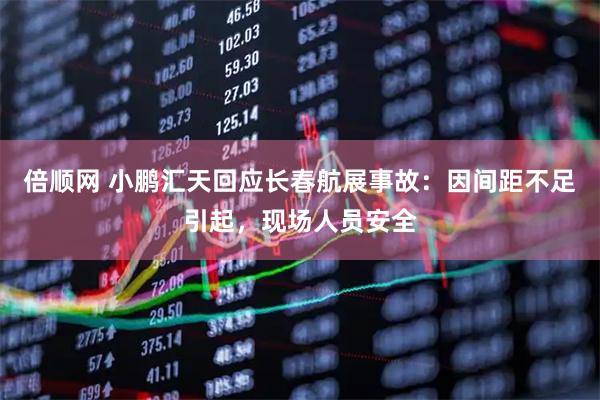 倍顺网 小鹏汇天回应长春航展事故：因间距不足引起，现场人员安全