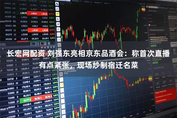 长宏网配资 刘强东亮相京东品酒会：称首次直播有点紧张，现场炒制宿迁名菜
