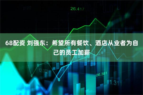 68配资 刘强东：希望所有餐饮、酒店从业者为自己的员工加薪