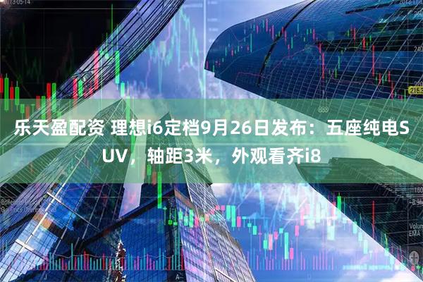 乐天盈配资 理想i6定档9月26日发布：五座纯电SUV，轴距3米，外观看齐i8