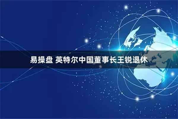 易操盘 英特尔中国董事长王锐退休