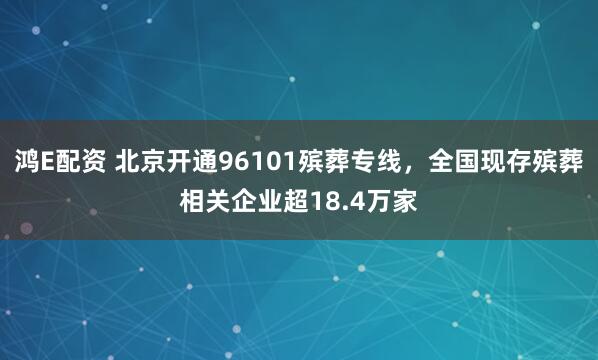 鸿E配资 北京开通96101殡葬专线，全国现存殡葬相关企业超18.4万家