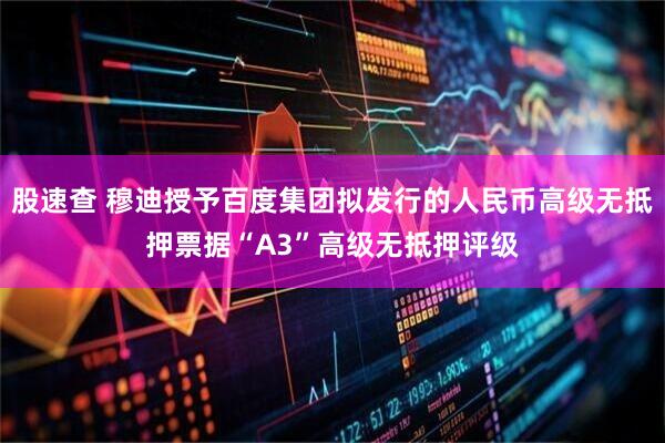 股速查 穆迪授予百度集团拟发行的人民币高级无抵押票据“A3”高级无抵押评级