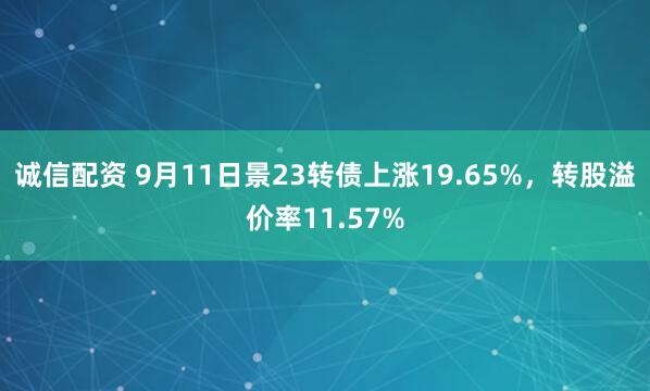 诚信配资 9月11日景23转债上涨19.65%，转股溢价率11.57%