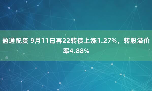 盈通配资 9月11日再22转债上涨1.27%，转股溢价率4.88%