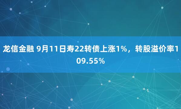 龙信金融 9月11日寿22转债上涨1%，转股溢价率109.55%