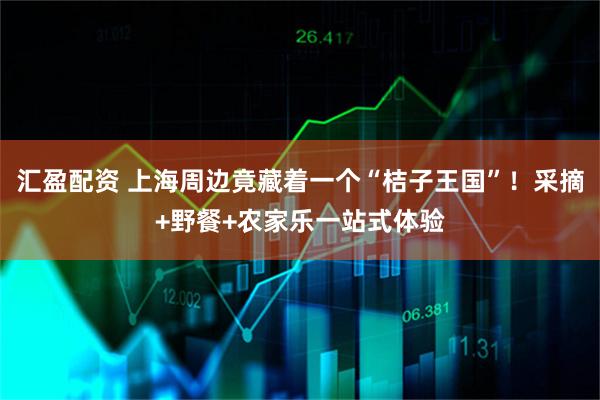 汇盈配资 上海周边竟藏着一个“桔子王国”！采摘+野餐+农家乐一站式体验
