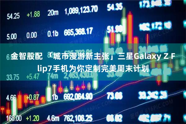 金智股配 「城市漫游新主张」三星Galaxy Z Flip7手机为你定制完美周末计划