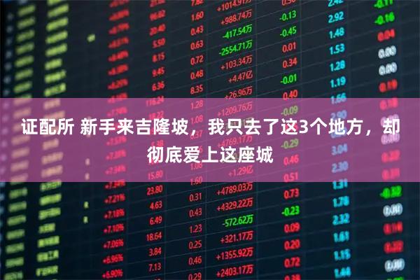 证配所 新手来吉隆坡，我只去了这3个地方，却彻底爱上这座城