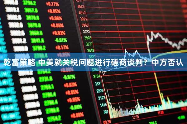 乾富策略 中美就关税问题进行磋商谈判？中方否认