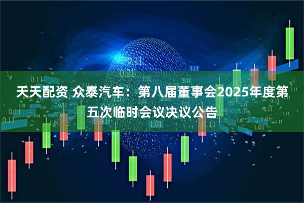 天天配资 众泰汽车：第八届董事会2025年度第五次临时会议决议公告