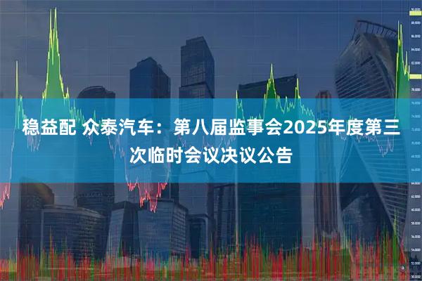 稳益配 众泰汽车：第八届监事会2025年度第三次临时会议决议公告
