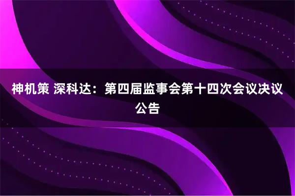 神机策 深科达：第四届监事会第十四次会议决议公告