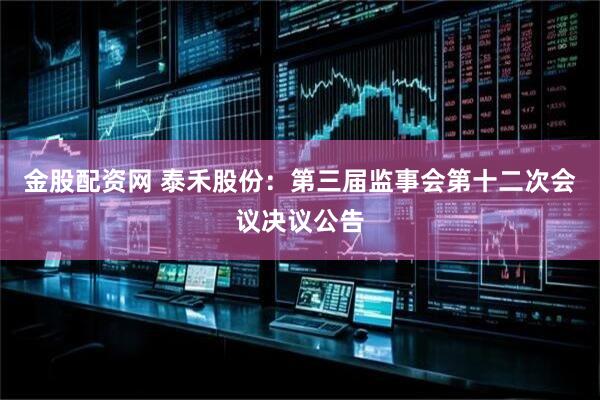 金股配资网 泰禾股份：第三届监事会第十二次会议决议公告