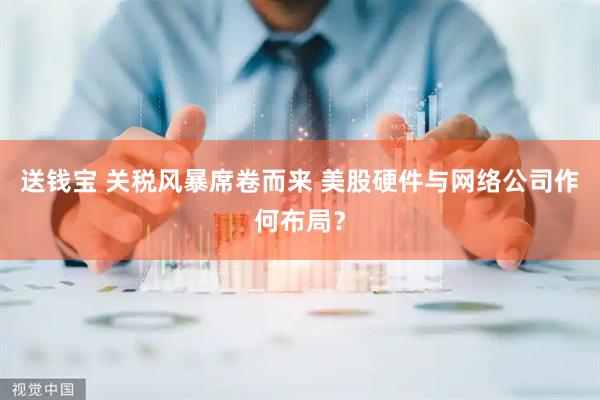 送钱宝 关税风暴席卷而来 美股硬件与网络公司作何布局？