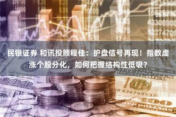 民银证券 和讯投顾程佳：护盘信号再现！指数虚涨个股分化，如何把握结构性低吸？