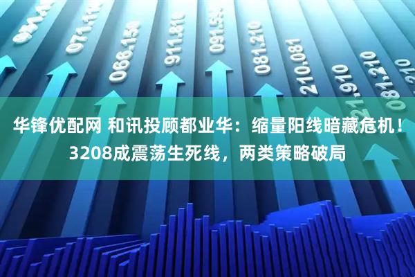 华锋优配网 和讯投顾都业华：缩量阳线暗藏危机！3208成震荡生死线，两类策略破局