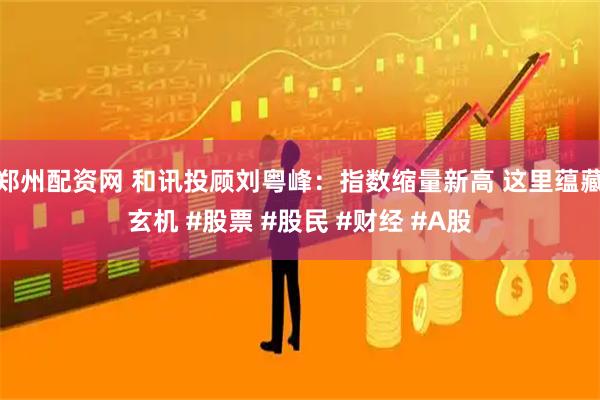 郑州配资网 和讯投顾刘粤峰：指数缩量新高 这里蕴藏玄机 #股票 #股民 #财经 #A股