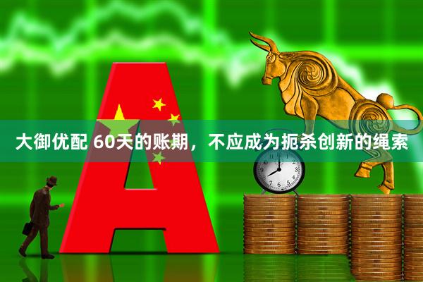 大御优配 60天的账期，不应成为扼杀创新的绳索