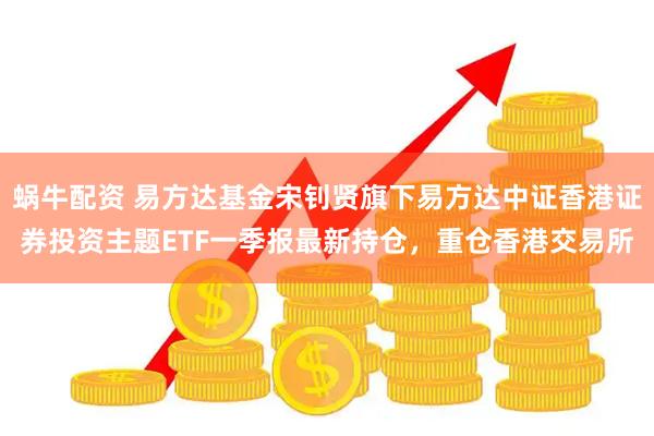 蜗牛配资 易方达基金宋钊贤旗下易方达中证香港证券投资主题ETF一季报最新持仓，重仓香港交易所