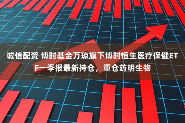 诚信配资 博时基金万琼旗下博时恒生医疗保健ETF一季报最新持仓，重仓药明生物