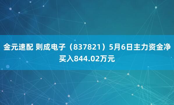 金元速配 则成电子（837821）5月6日主力资金净买入844.02万元