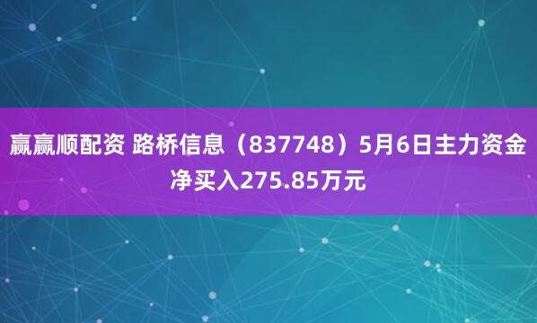 赢赢顺配资 路桥信息（837748）5月6日主力资金净买入275.85万元