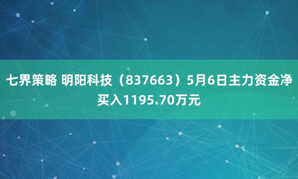 七界策略 明阳科技（837663）5月6日主力资金净买入1195.70万元