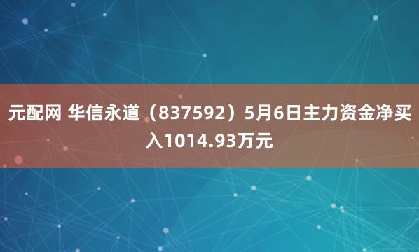 元配网 华信永道（837592）5月6日主力资金净买入1014.93万元
