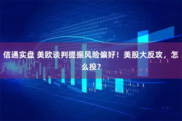 信通实盘 美欧谈判提振风险偏好！美股大反攻，怎么投？