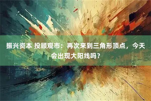 振兴资本 投顾观市：再次来到三角形顶点，今天会出现大阳线吗？