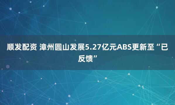 顺发配资 漳州圆山发展5.27亿元ABS更新至“已反馈”