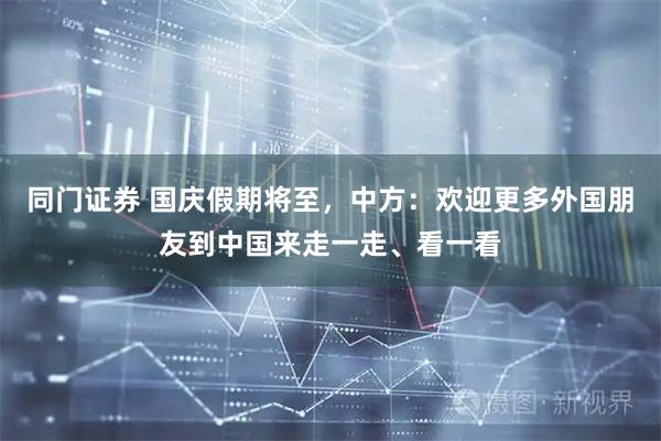 同门证券 国庆假期将至，中方：欢迎更多外国朋友到中国来走一走、看一看