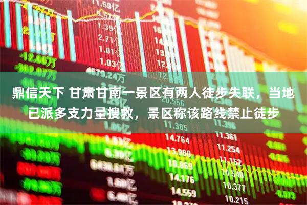 鼎信天下 甘肃甘南一景区有两人徒步失联，当地已派多支力量搜救，景区称该路线禁止徒步