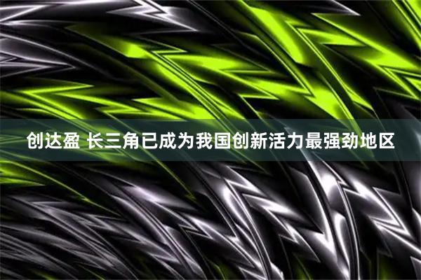 创达盈 长三角已成为我国创新活力最强劲地区
