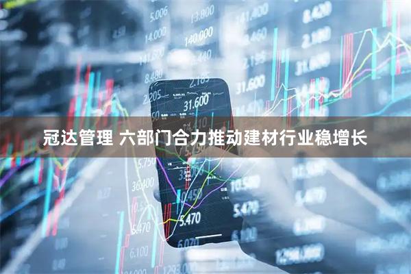 冠达管理 六部门合力推动建材行业稳增长