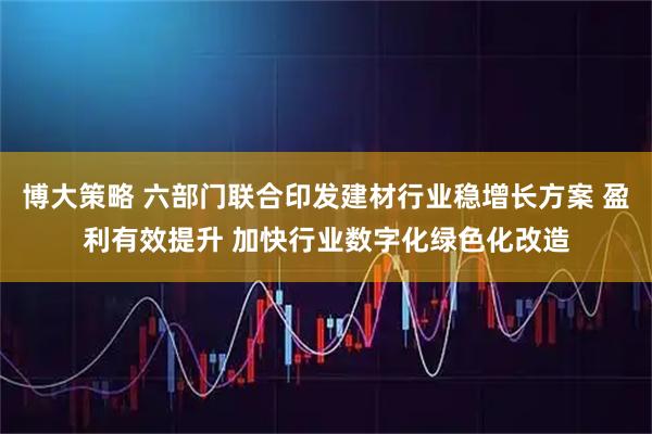 博大策略 六部门联合印发建材行业稳增长方案 盈利有效提升 加快行业数字化绿色化改造