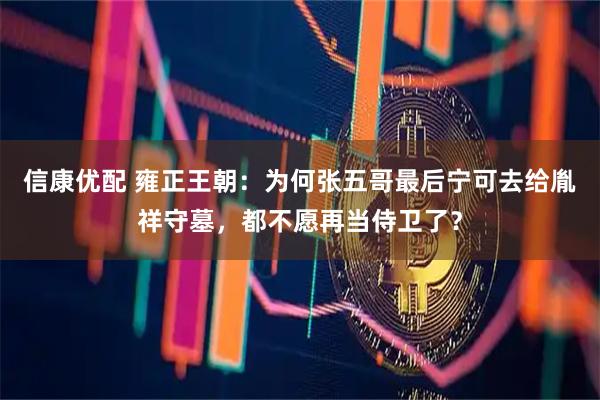 信康优配 雍正王朝：为何张五哥最后宁可去给胤祥守墓，都不愿再当侍卫了？