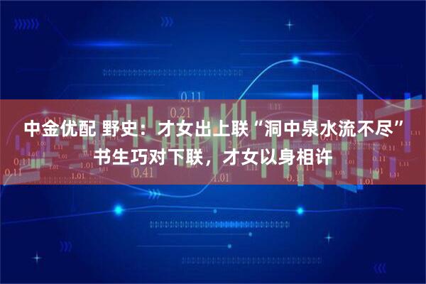 中金优配 野史：才女出上联“洞中泉水流不尽”书生巧对下联，才女以身相许