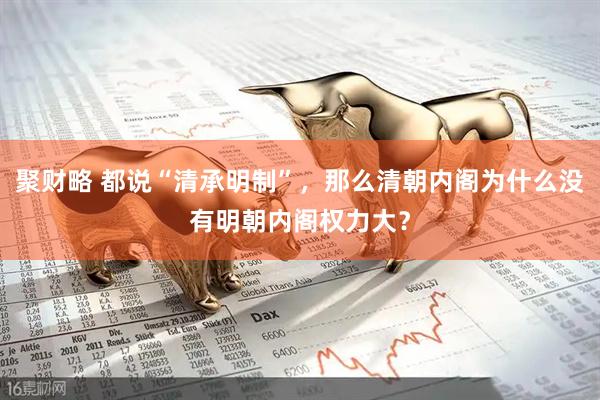 聚财略 都说“清承明制”，那么清朝内阁为什么没有明朝内阁权力大？
