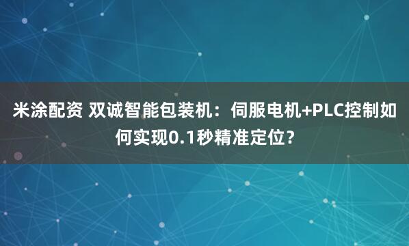 米涂配资 双诚智能包装机：伺服电机+PLC控制如何实现0.1秒精准定位？