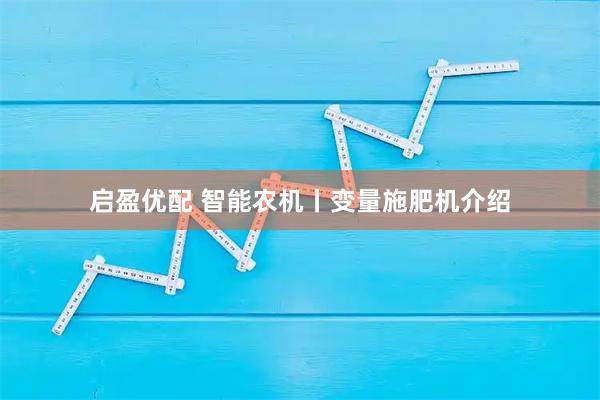 启盈优配 智能农机丨变量施肥机介绍