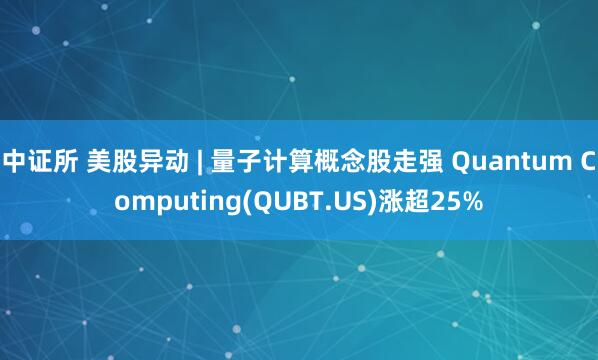 中证所 美股异动 | 量子计算概念股走强 Quantum Computing(QUBT.US)涨超25%