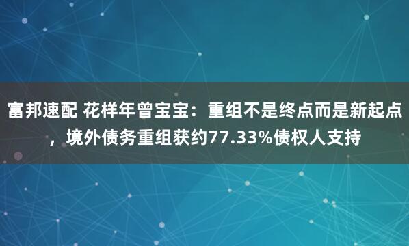 富邦速配 花样年曾宝宝：重组不是终点而是新起点，境外债务重组获约77.33%债权人支持