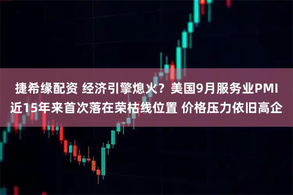 捷希缘配资 经济引擎熄火？美国9月服务业PMI近15年来首次落在荣枯线位置 价格压力依旧高企