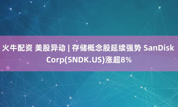 火牛配资 美股异动 | 存储概念股延续强势 SanDisk Corp(SNDK.US)涨超8%
