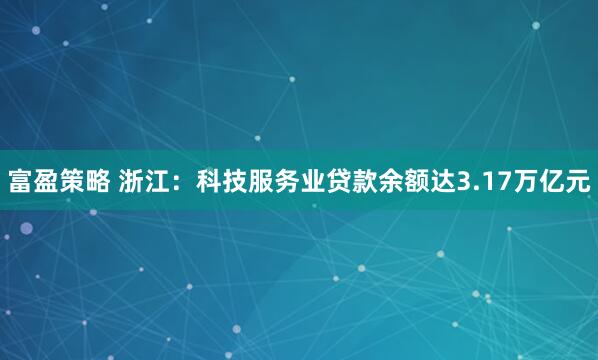 富盈策略 浙江：科技服务业贷款余额达3.17万亿元