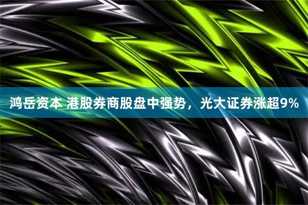 鸿岳资本 港股券商股盘中强势，光大证券涨超9%