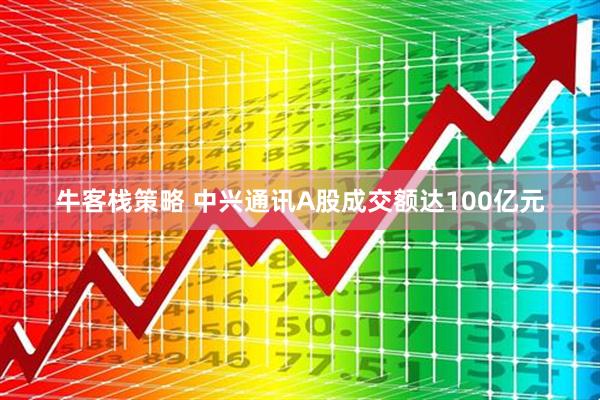 牛客栈策略 中兴通讯A股成交额达100亿元