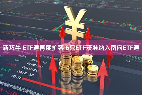 新巧牛 ETF通再度扩容 6只ETF获准纳入南向ETF通